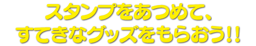 スタンプをあつめて、すてきなグッズをもらおう！！